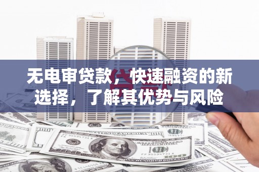 侯马无电审贷款，快速融资的新选择，了解其优势与风险