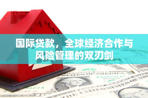 侯马国际贷款，全球经济合作与风险管理的双刃剑