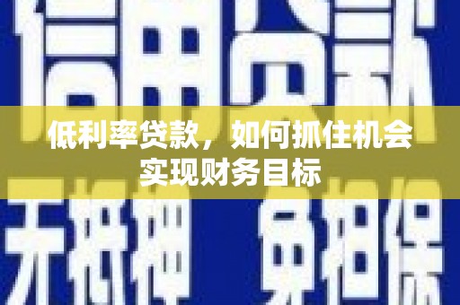侯马低利率贷款，如何抓住机会实现财务目标