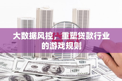 侯马大数据风控，重塑贷款行业的游戏规则