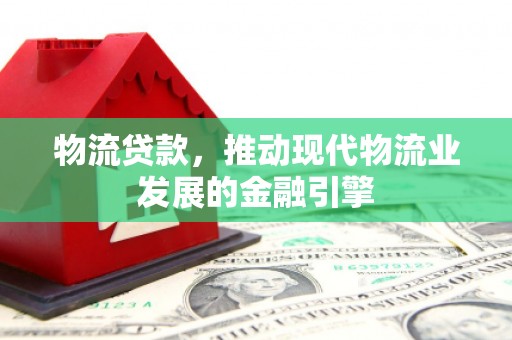 侯马物流贷款，推动现代物流业发展的金融引擎