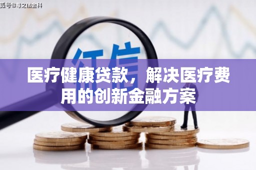 侯马医疗健康贷款，解决医疗费用的创新金融方案