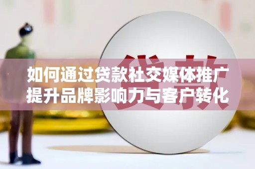 侯马如何通过贷款社交媒体推广提升品牌影响力与客户转化率