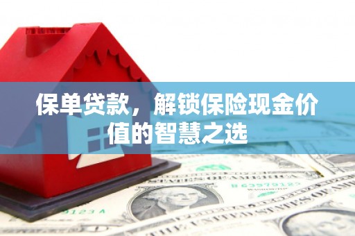 侯马保单贷款，解锁保险现金价值的智慧之选