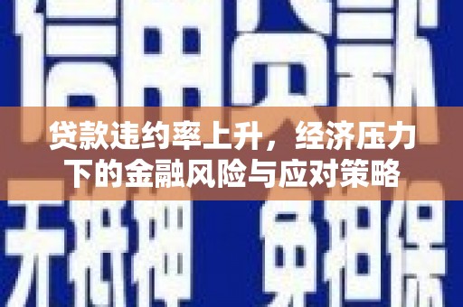 侯马贷款违约率上升，经济压力下的金融风险与应对策略