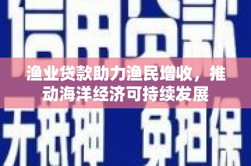 侯马渔业贷款助力渔民增收，推动海洋经济可持续发展