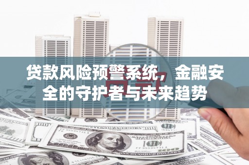 侯马贷款风险预警系统，金融安全的守护者与未来趋势