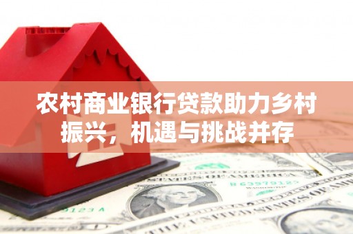 侯马农村商业银行贷款助力乡村振兴，机遇与挑战并存