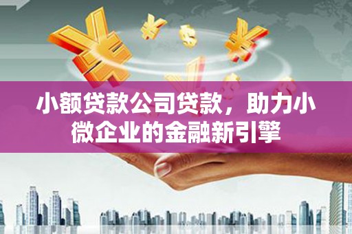 侯马小额贷款公司贷款，助力小微企业的金融新引擎