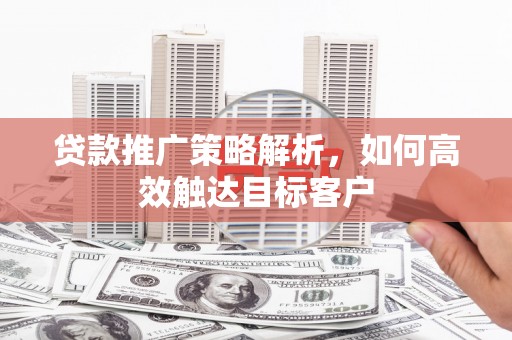 侯马贷款推广策略解析，如何高效触达目标客户