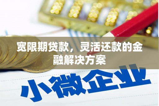 侯马宽限期贷款，灵活还款的金融解决方案