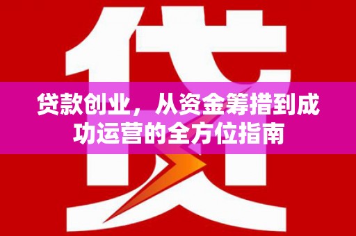 侯马贷款创业，从资金筹措到成功运营的全方位指南