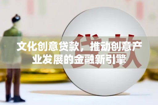 侯马文化创意贷款，推动创意产业发展的金融新引擎