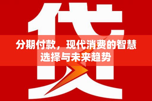 侯马分期付款，现代消费的智慧选择与未来趋势