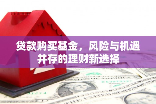 侯马贷款购买基金，风险与机遇并存的理财新选择
