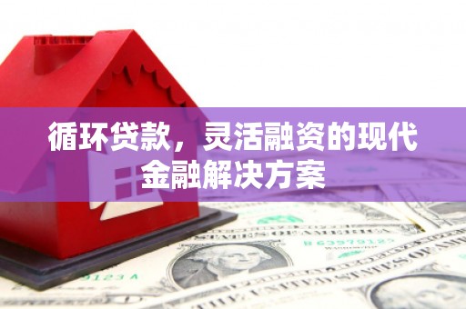 侯马循环贷款，灵活融资的现代金融解决方案