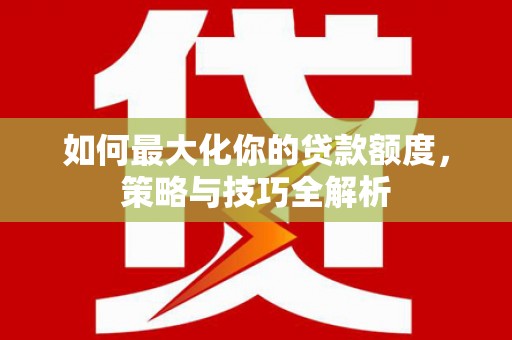 侯马如何最大化你的贷款额度，策略与技巧全解析