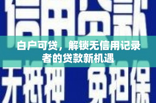 侯马白户可贷，解锁无信用记录者的贷款新机遇