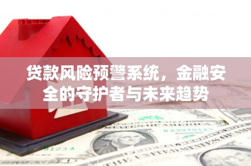 侯马贷款风险预警系统，金融安全的守护者与未来趋势