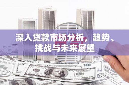 侯马深入贷款市场分析，趋势、挑战与未来展望