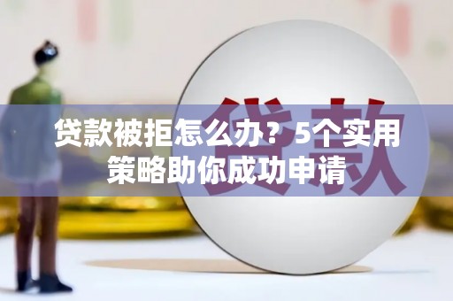 侯马贷款被拒怎么办？5个实用策略助你成功申请