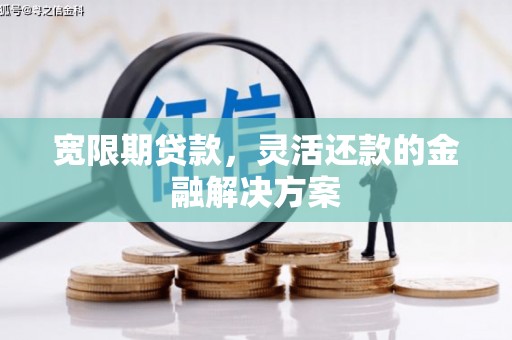 侯马宽限期贷款，灵活还款的金融解决方案
