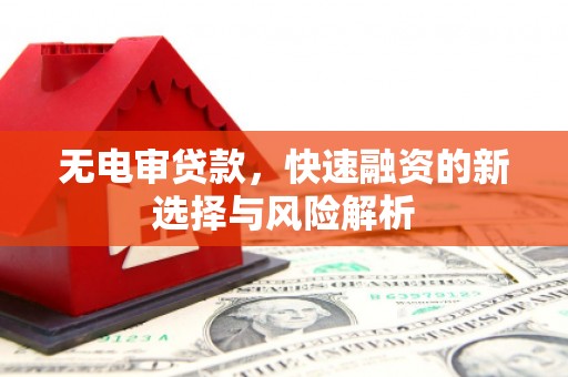 侯马无电审贷款，快速融资的新选择与风险解析