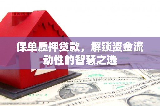 侯马保单质押贷款，解锁资金流动性的智慧之选