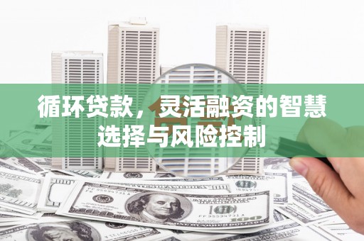 侯马循环贷款，灵活融资的智慧选择与风险控制