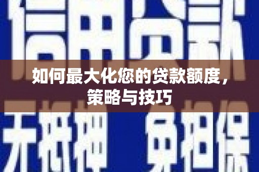 侯马如何最大化您的贷款额度，策略与技巧
