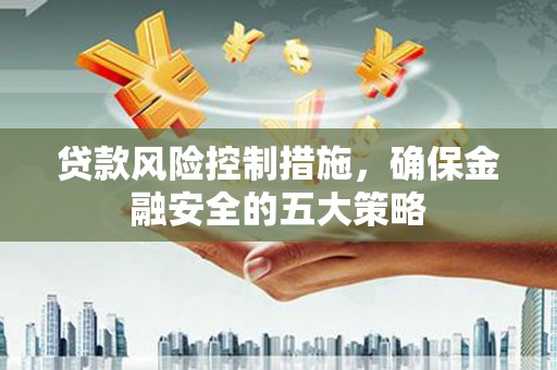 侯马贷款风险控制措施，确保金融安全的五大策略