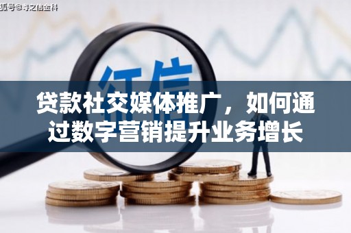 侯马贷款社交媒体推广，如何通过数字营销提升业务增长