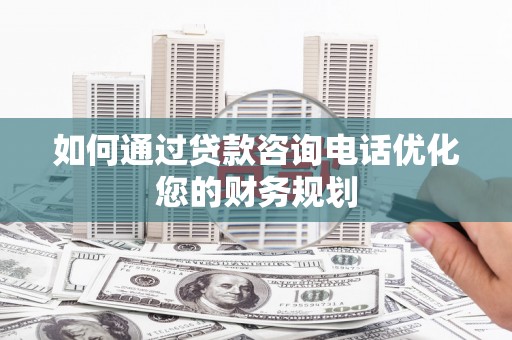 侯马如何通过贷款咨询电话优化您的财务规划