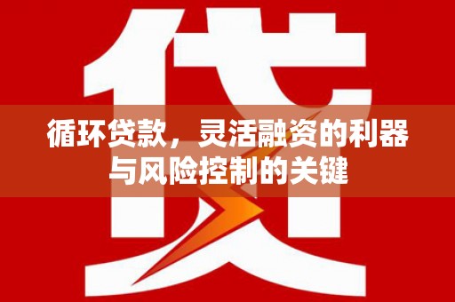 侯马循环贷款，灵活融资的利器与风险控制的关键