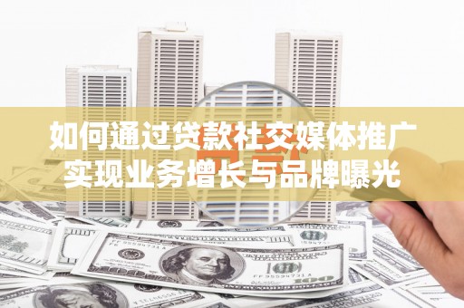 侯马如何通过贷款社交媒体推广实现业务增长与品牌曝光