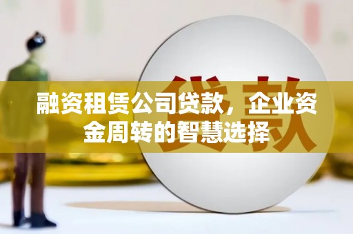 侯马融资租赁公司贷款，企业资金周转的智慧选择
