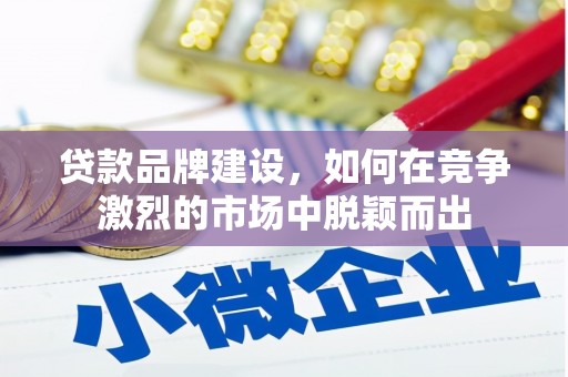 侯马贷款品牌建设，如何在竞争激烈的市场中脱颖而出