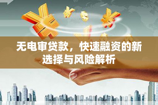 侯马无电审贷款，快速融资的新选择与风险解析