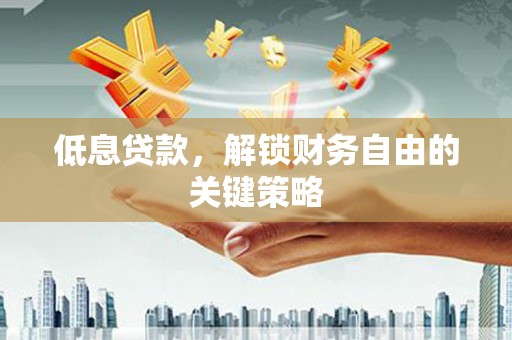 侯马低息贷款，解锁财务自由的关键策略