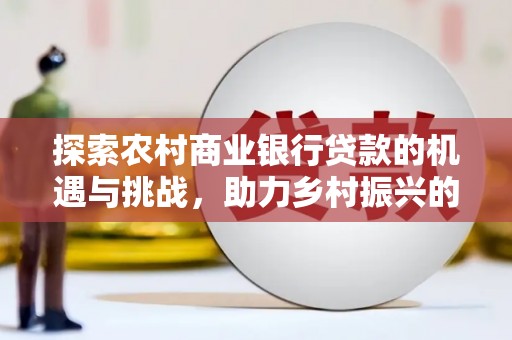 侯马探索农村商业银行贷款的机遇与挑战，助力乡村振兴的金融引擎