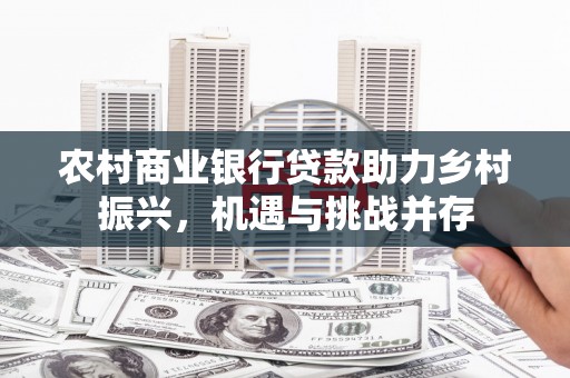 侯马农村商业银行贷款助力乡村振兴，机遇与挑战并存