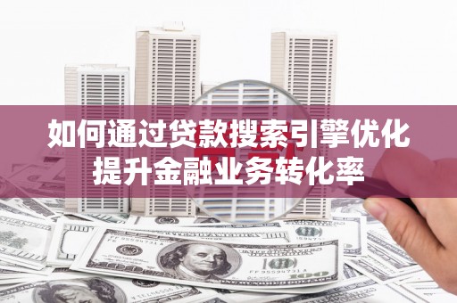 侯马如何通过贷款搜索引擎优化提升金融业务转化率