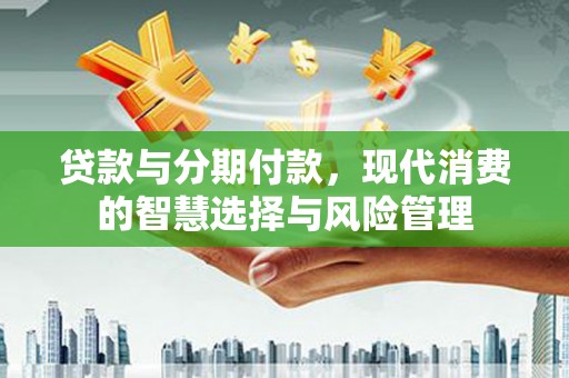 侯马贷款与分期付款，现代消费的智慧选择与风险管理