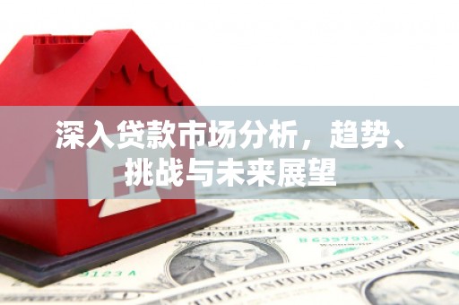 侯马深入贷款市场分析，趋势、挑战与未来展望