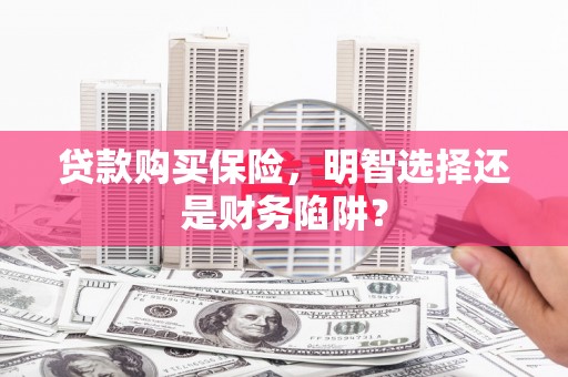 侯马贷款购买保险，明智选择还是财务陷阱？