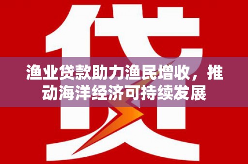 侯马渔业贷款助力渔民增收，推动海洋经济可持续发展