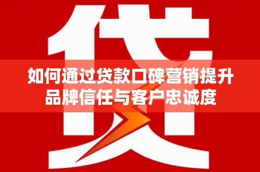 侯马如何通过贷款口碑营销提升品牌信任与客户忠诚度
