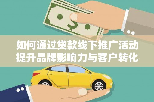 侯马如何通过贷款线下推广活动提升品牌影响力与客户转化率