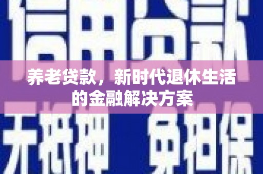 侯马养老贷款，新时代退休生活的金融解决方案