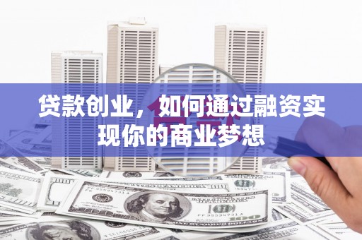侯马贷款创业，如何通过融资实现你的商业梦想
